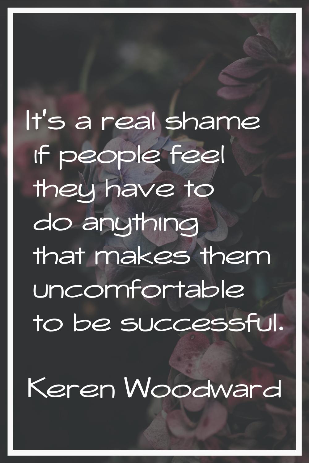 It's a real shame if people feel they have to do anything that makes them uncomfortable to be succe