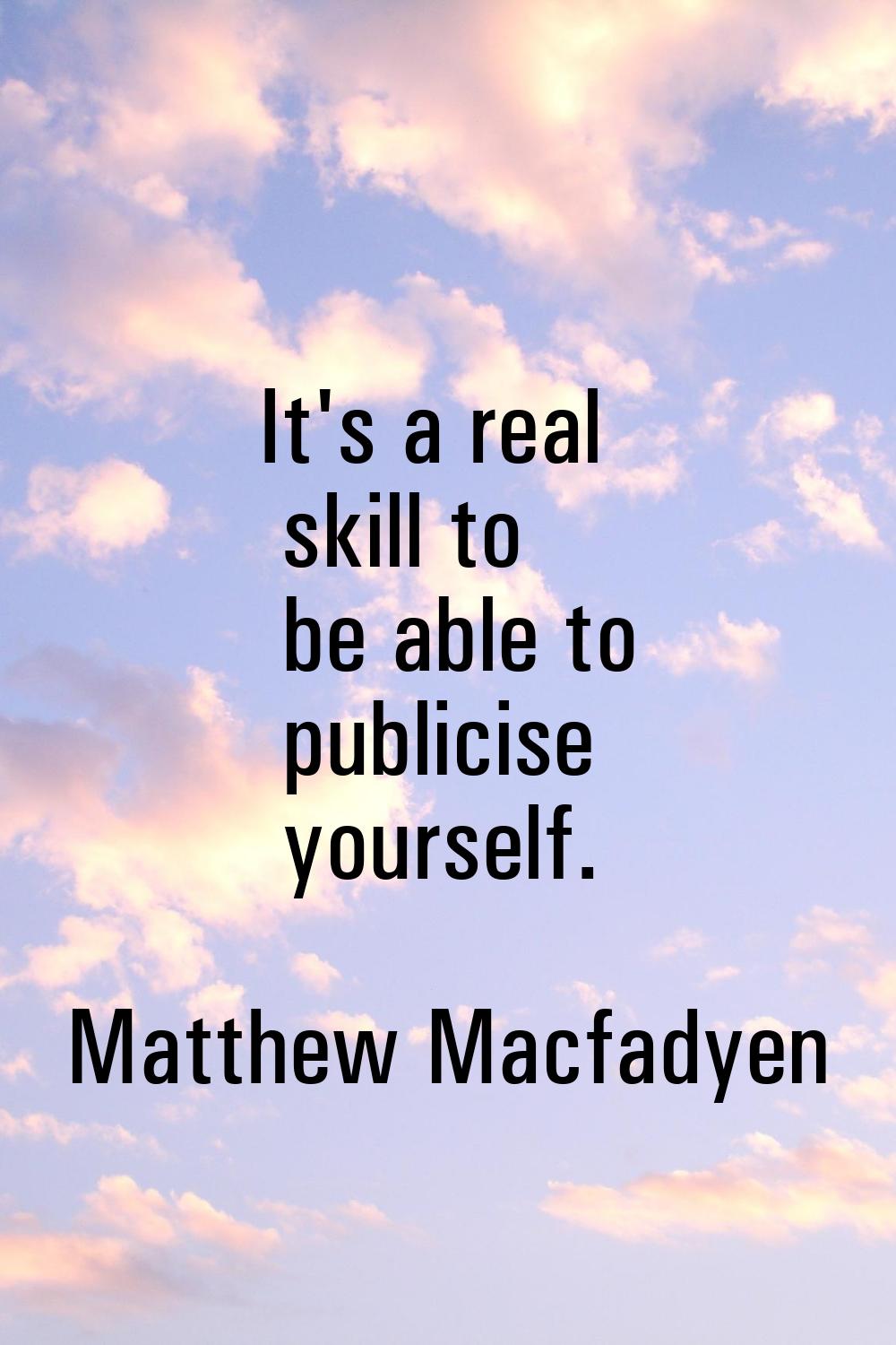 It's a real skill to be able to publicise yourself.