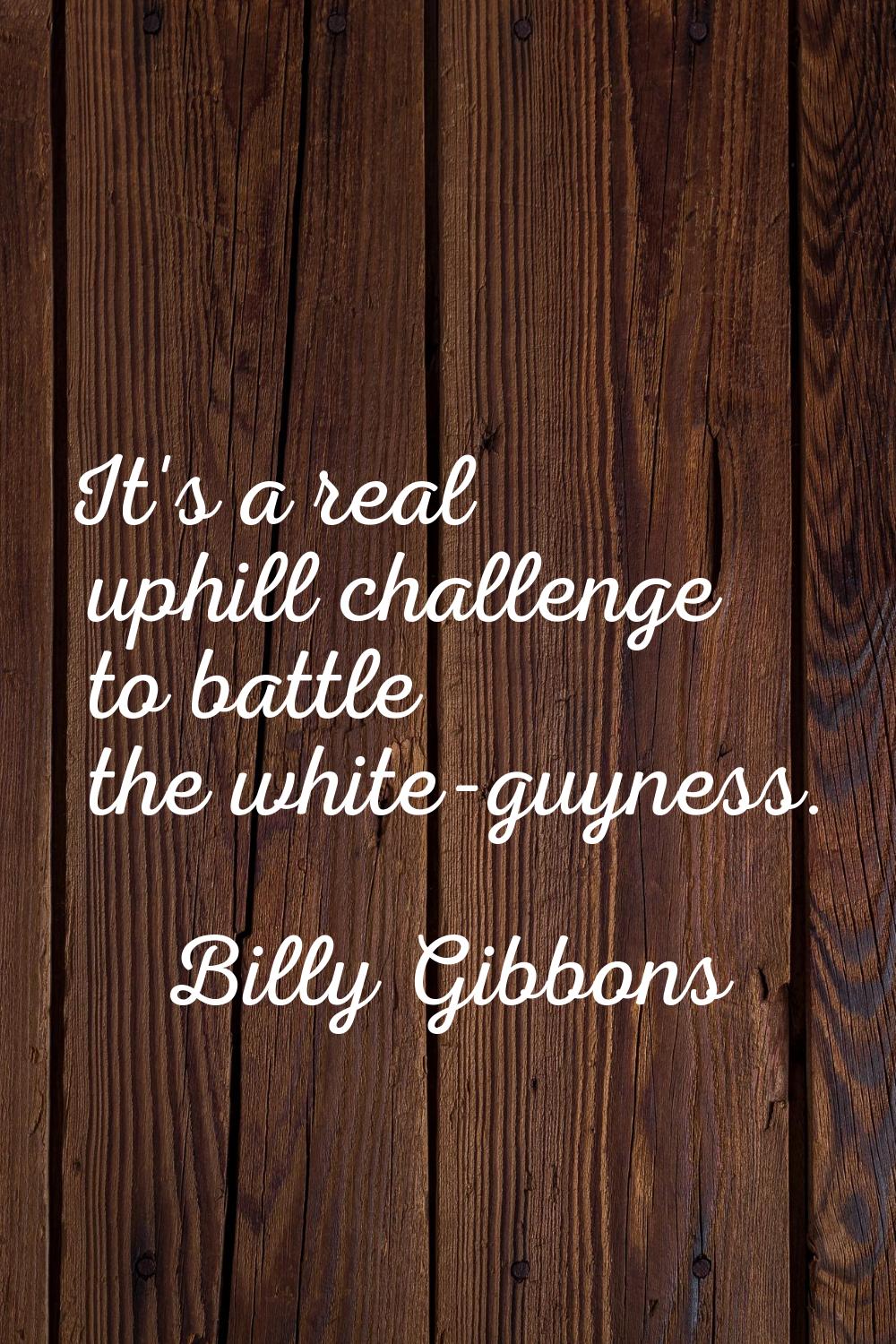 It's a real uphill challenge to battle the white-guyness.