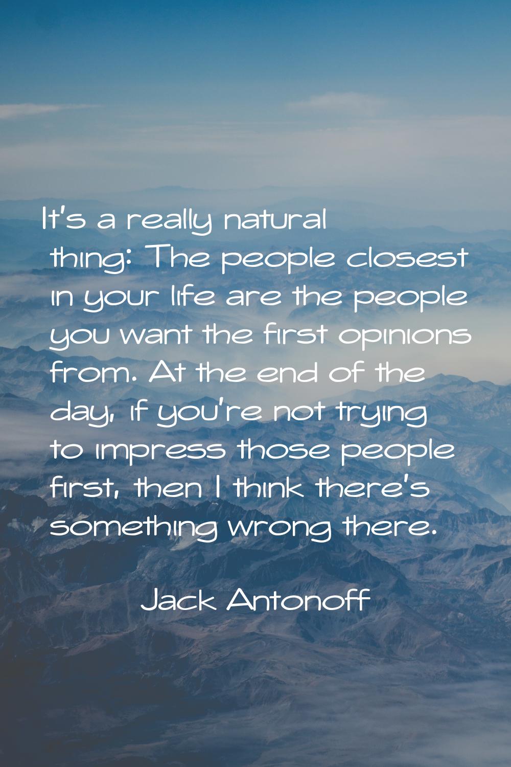 It's a really natural thing: The people closest in your life are the people you want the first opin