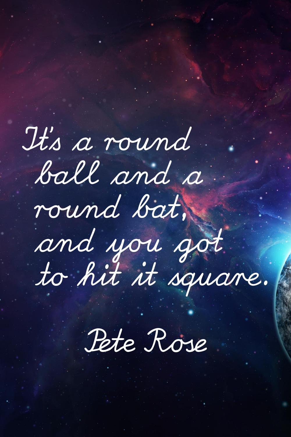 It's a round ball and a round bat, and you got to hit it square.