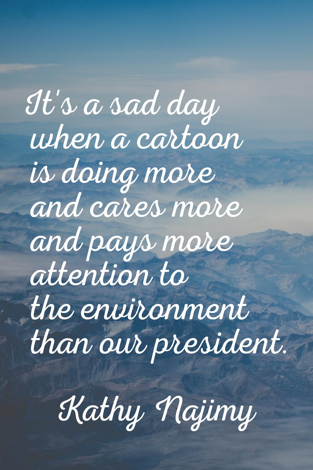 It's a sad day when a cartoon is doing more and cares more and pays more attention to the environme