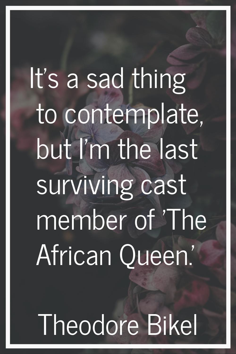It's a sad thing to contemplate, but I'm the last surviving cast member of 'The African Queen.'