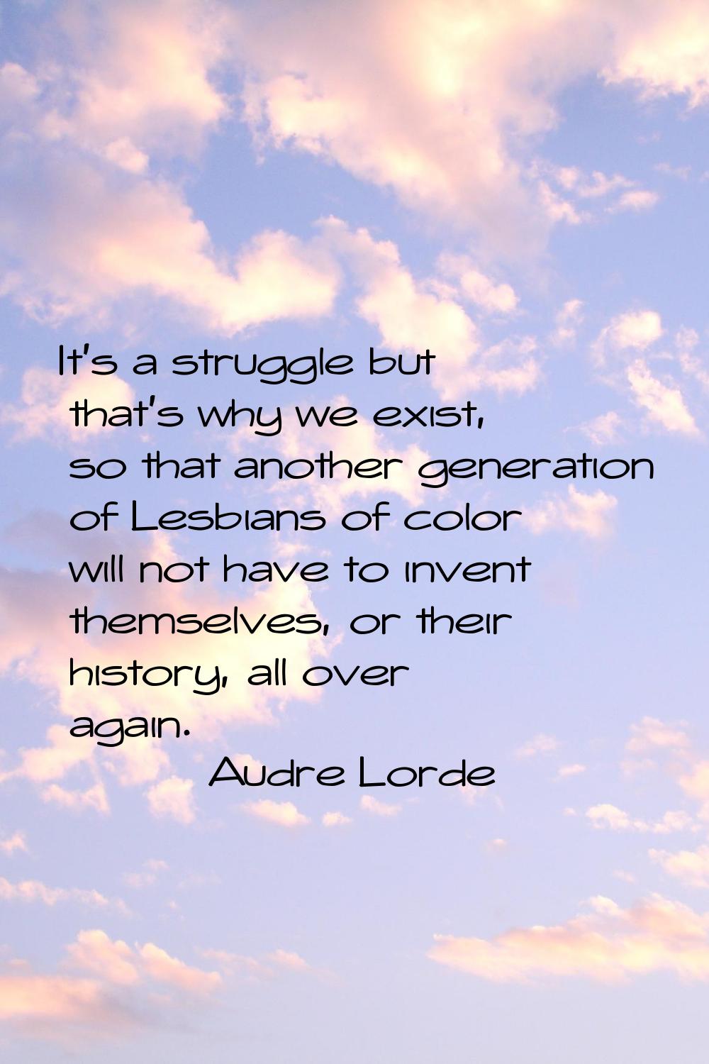 It's a struggle but that's why we exist, so that another generation of Lesbians of color will not h