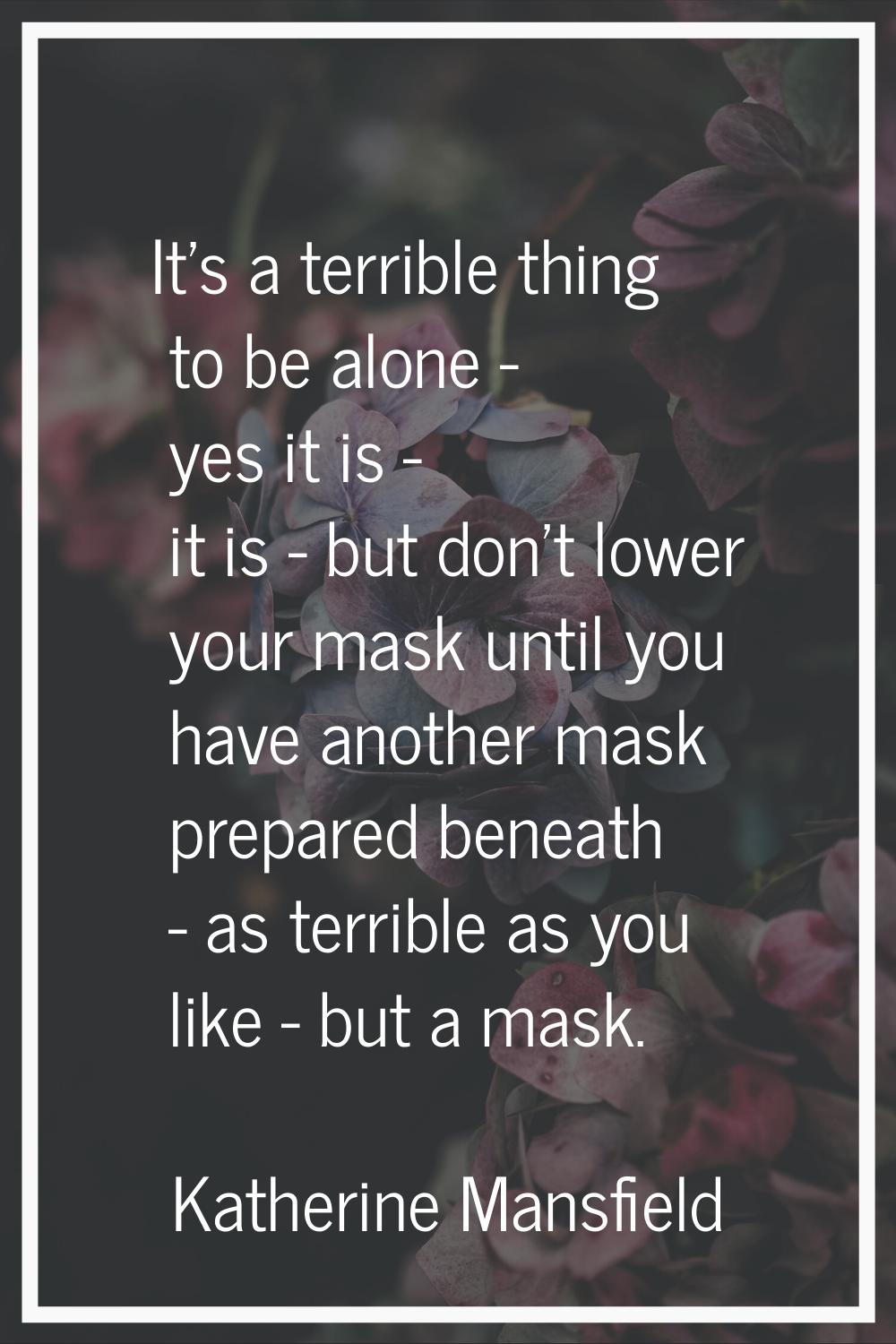 It's a terrible thing to be alone - yes it is - it is - but don't lower your mask until you have an