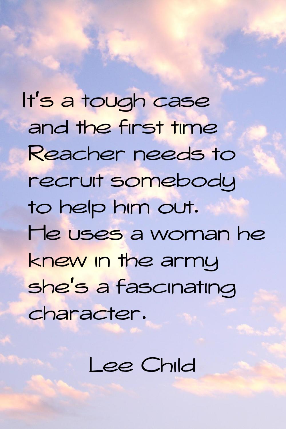 It's a tough case and the first time Reacher needs to recruit somebody to help him out. He uses a w