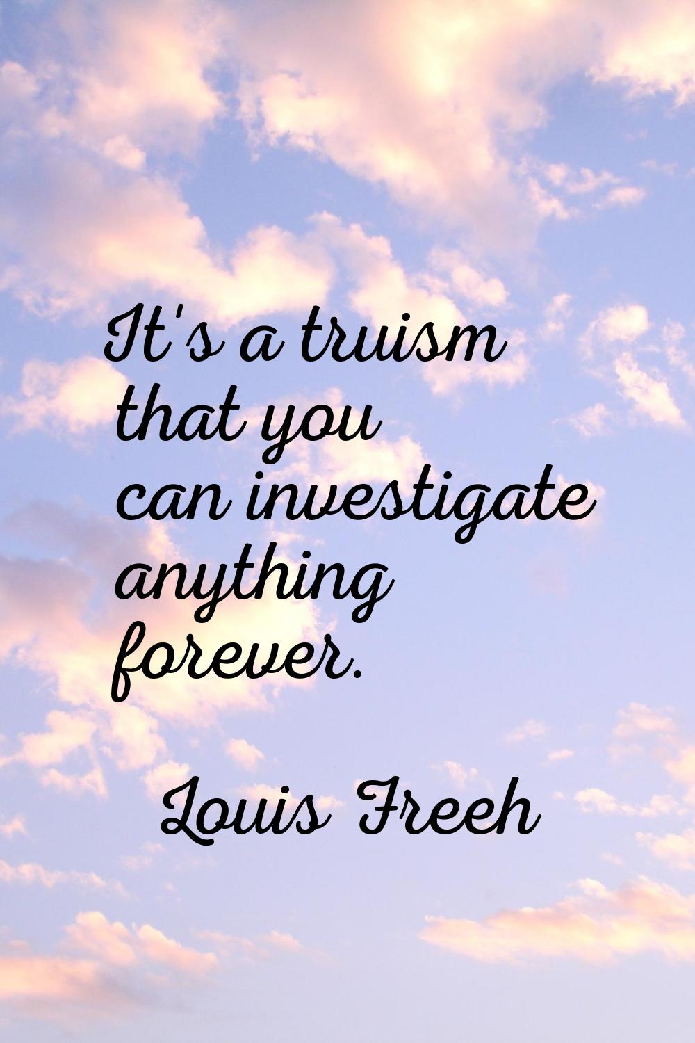 It's a truism that you can investigate anything forever.
