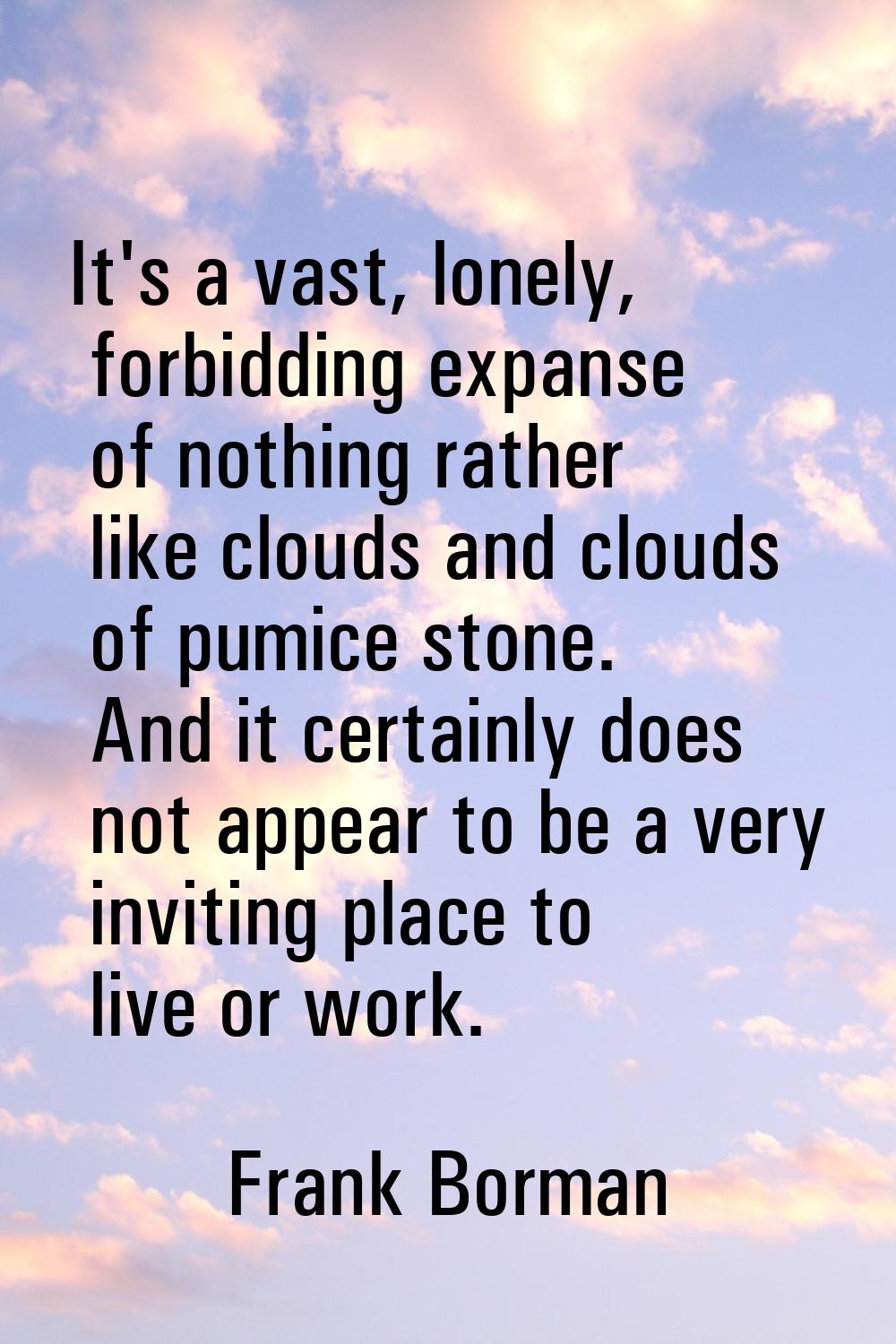 It's a vast, lonely, forbidding expanse of nothing rather like clouds and clouds of pumice stone. A
