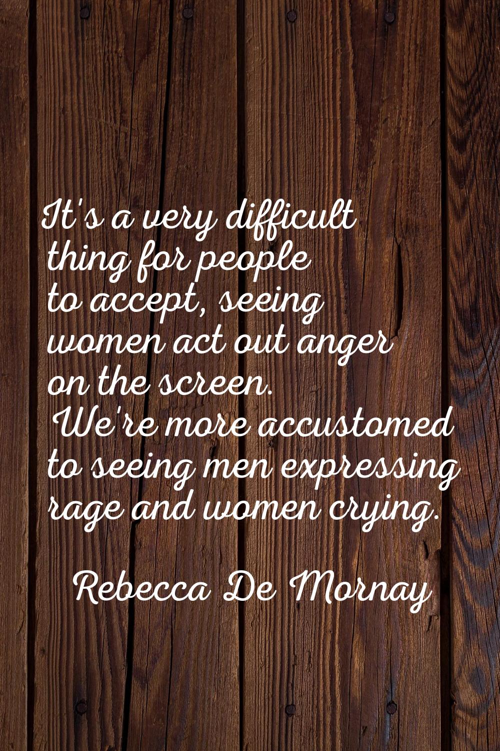 It's a very difficult thing for people to accept, seeing women act out anger on the screen. We're m