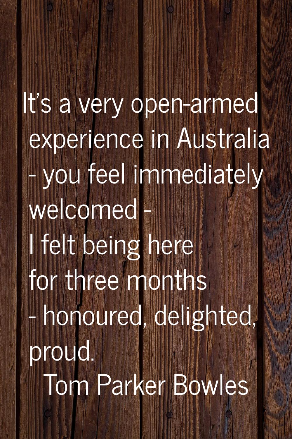 It's a very open-armed experience in Australia - you feel immediately welcomed - I felt being here 