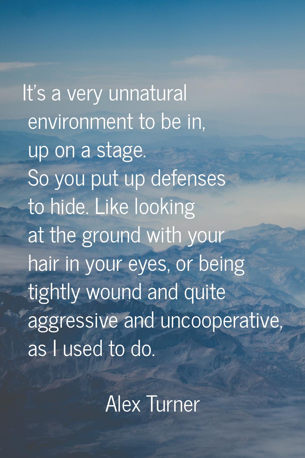 It's a very unnatural environment to be in, up on a stage. So you put up defenses to hide. Like loo