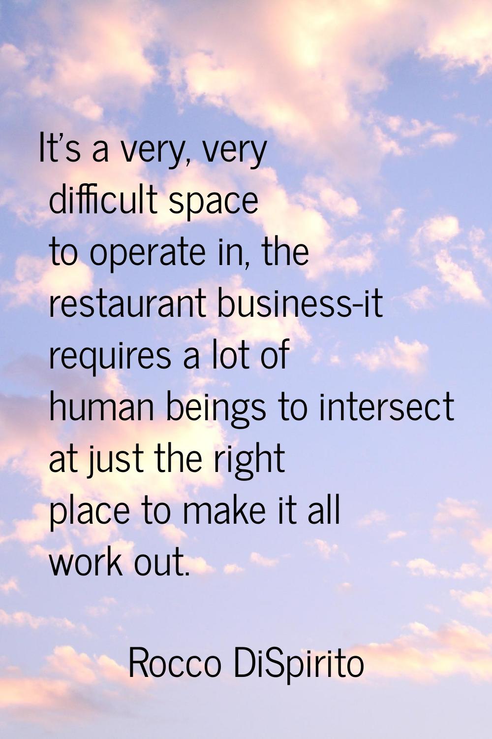 It's a very, very difficult space to operate in, the restaurant business-it requires a lot of human