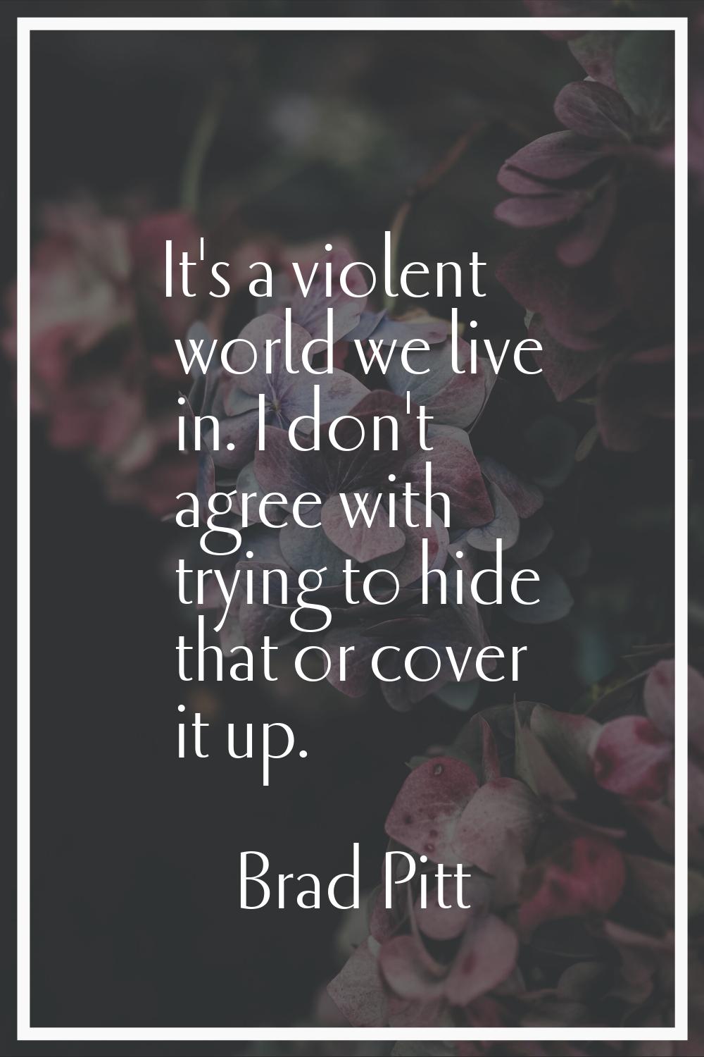 It's a violent world we live in. I don't agree with trying to hide that or cover it up.