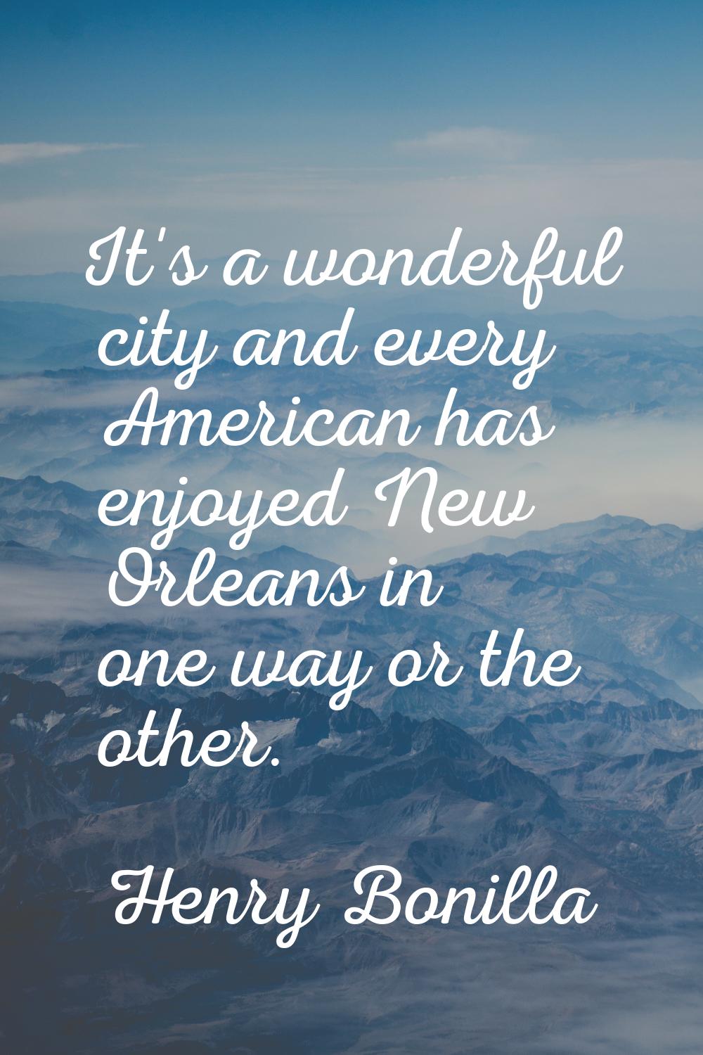 It's a wonderful city and every American has enjoyed New Orleans in one way or the other.