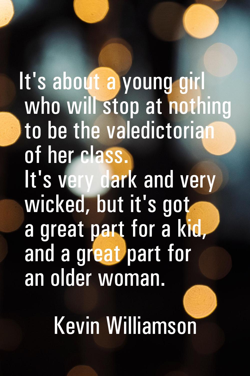 It's about a young girl who will stop at nothing to be the valedictorian of her class. It's very da