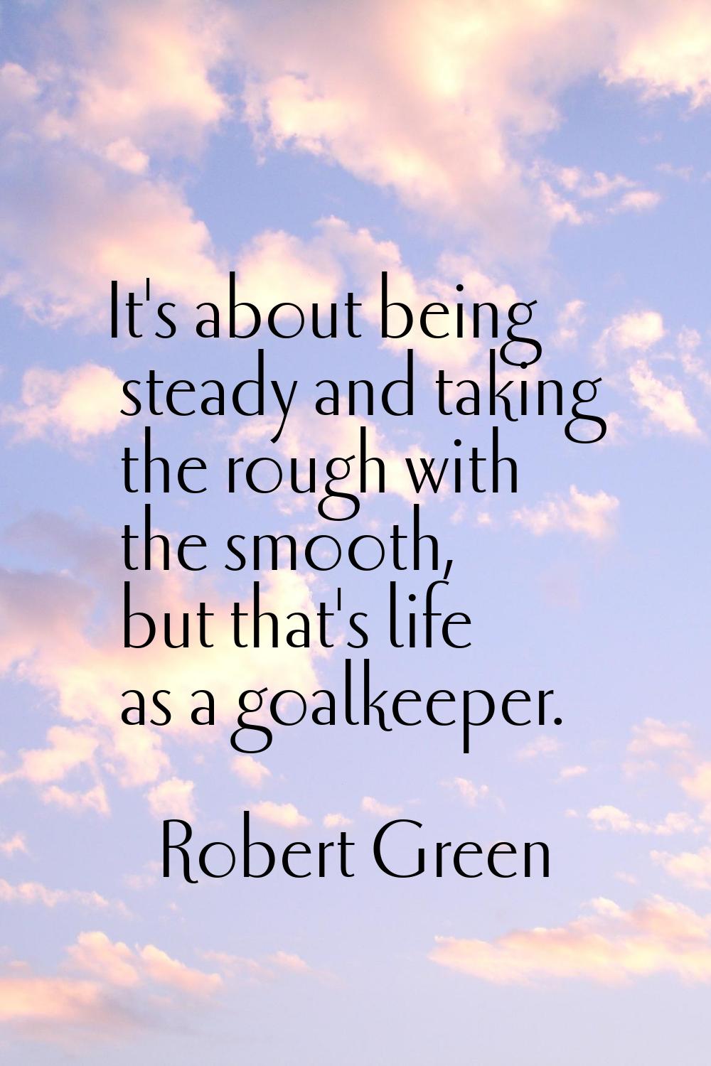 It's about being steady and taking the rough with the smooth, but that's life as a goalkeeper.