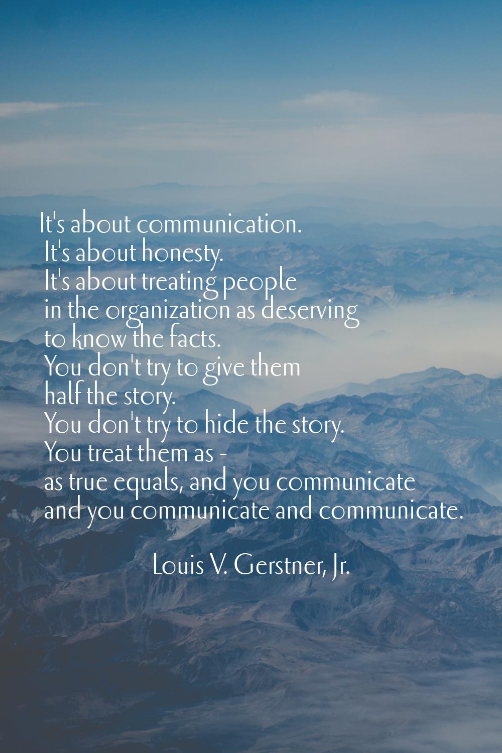 It's about communication. It's about honesty. It's about treating people in the organization as des