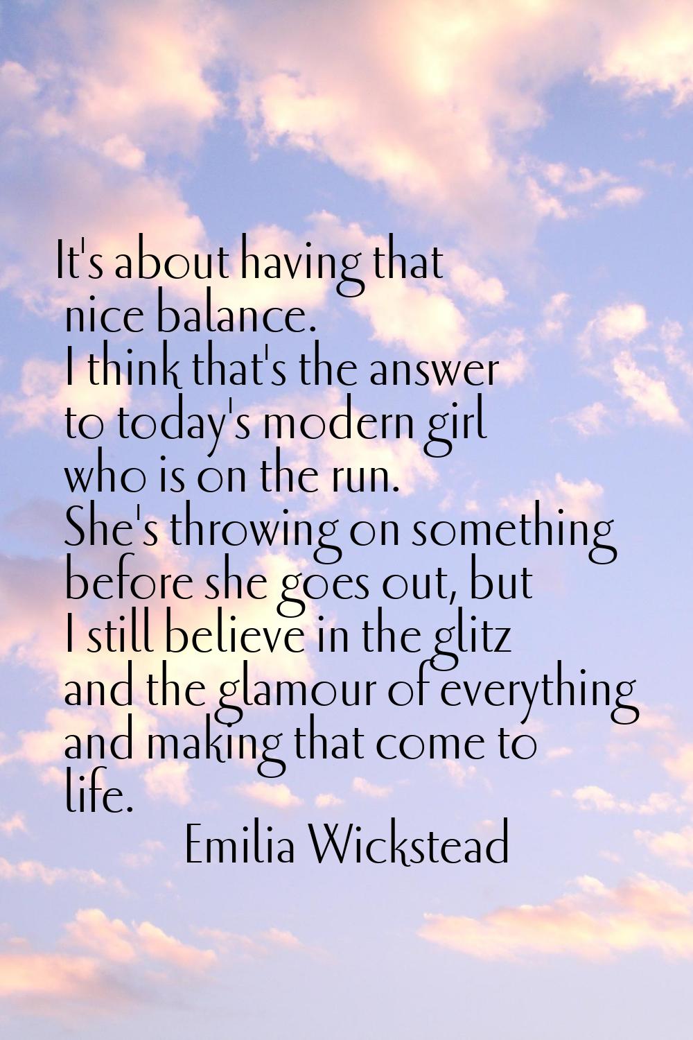 It's about having that nice balance. I think that's the answer to today's modern girl who is on the