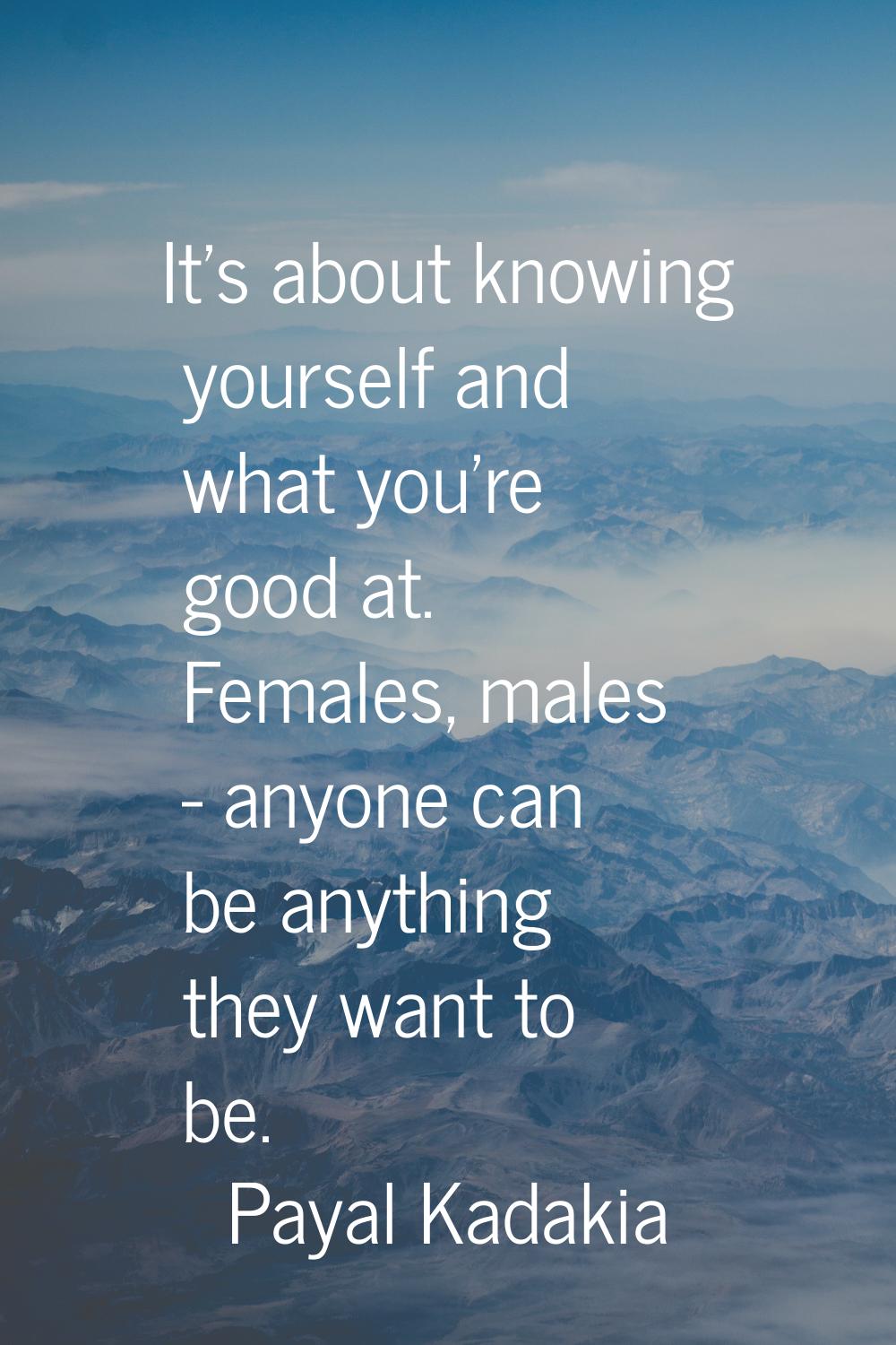 It's about knowing yourself and what you're good at. Females, males - anyone can be anything they w