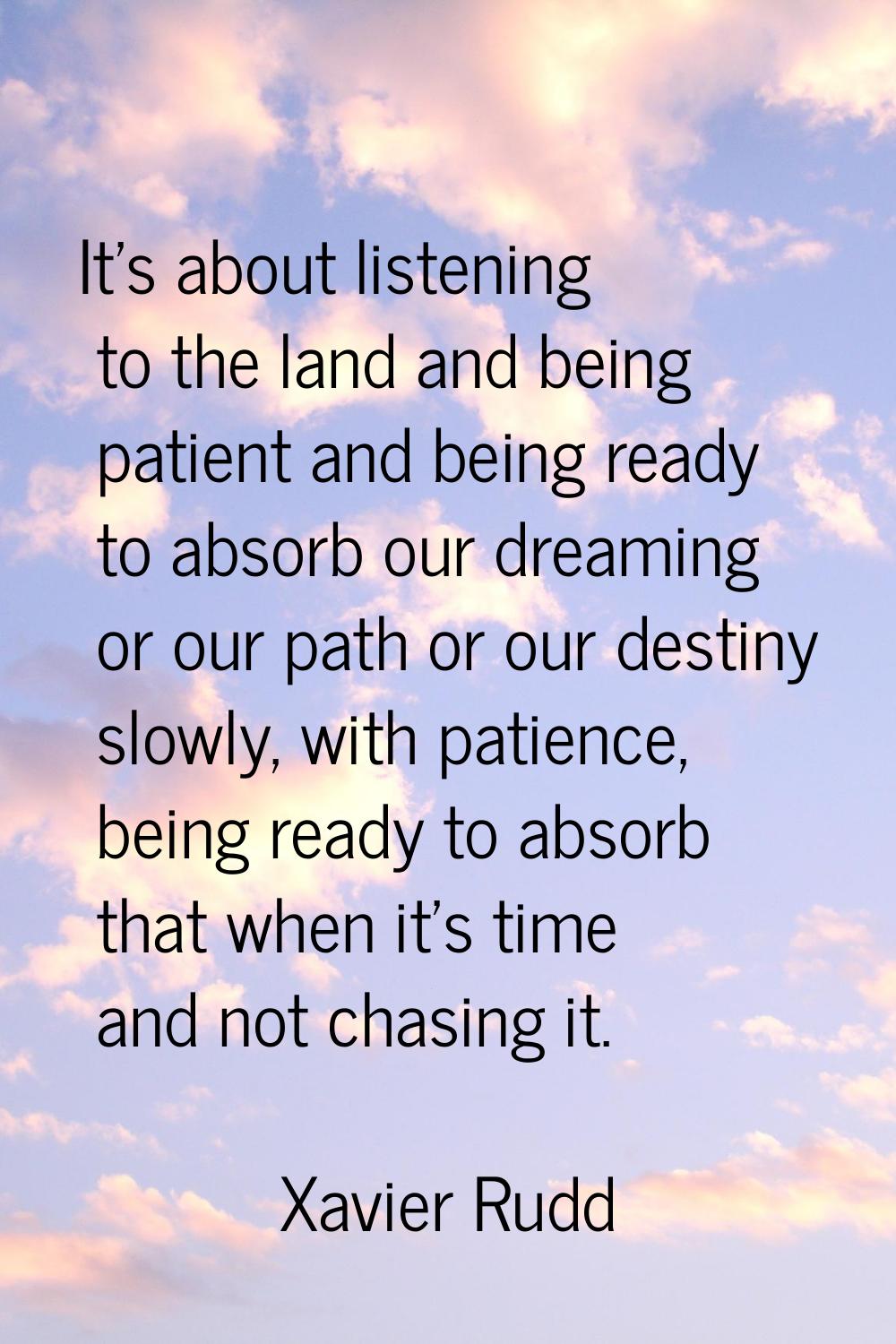 It's about listening to the land and being patient and being ready to absorb our dreaming or our pa