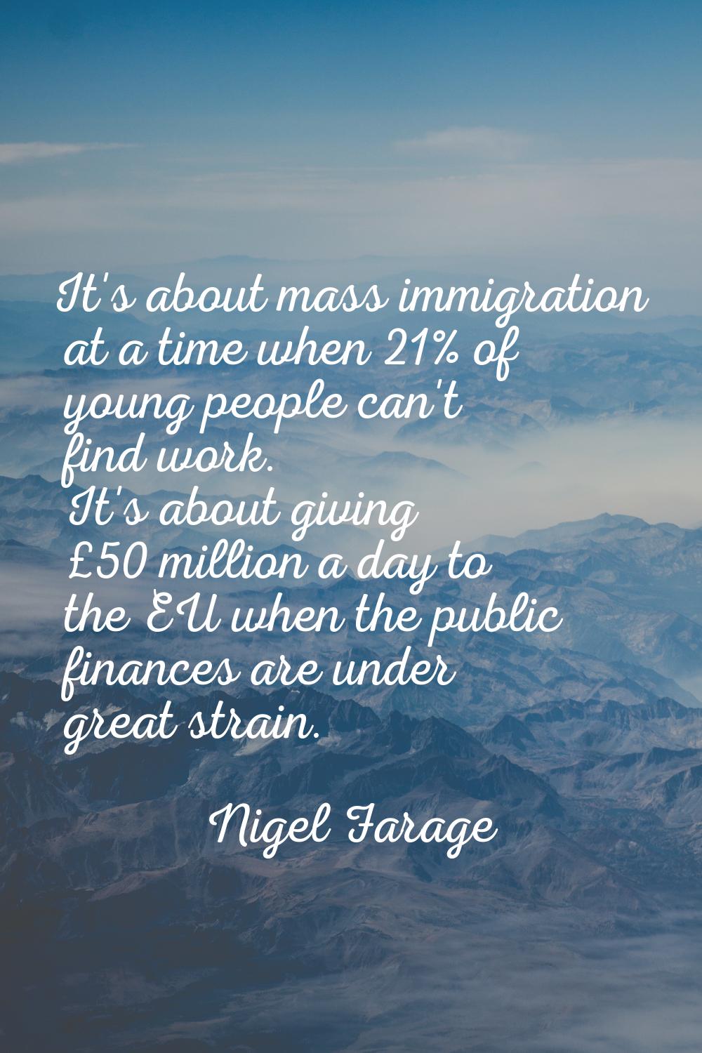 It's about mass immigration at a time when 21% of young people can't find work. It's about giving £