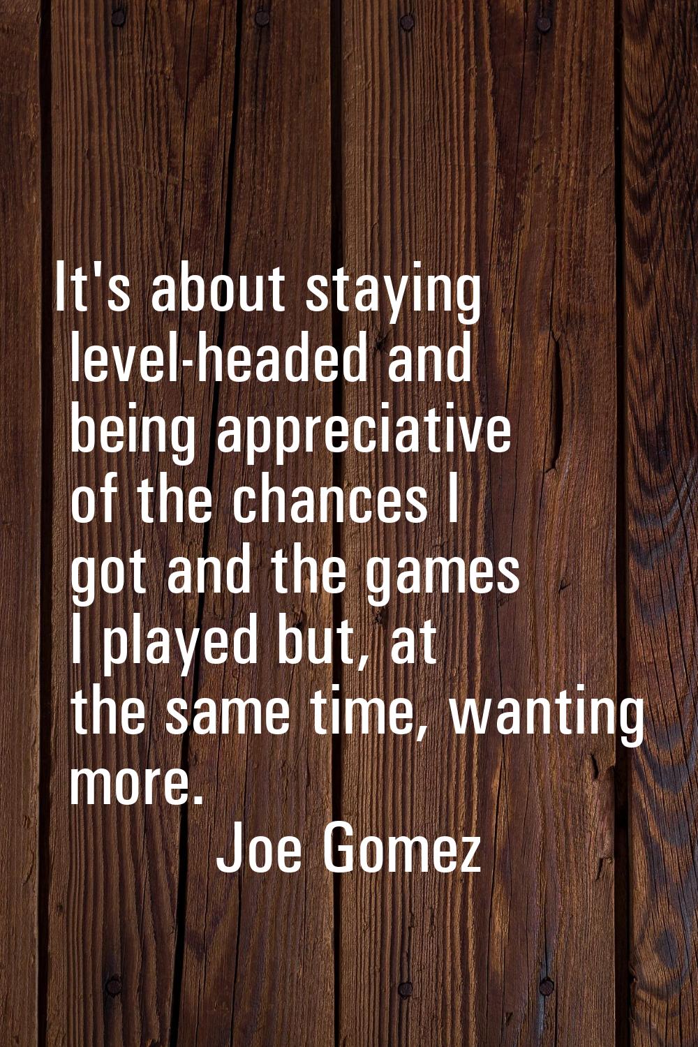 It's about staying level-headed and being appreciative of the chances I got and the games I played 