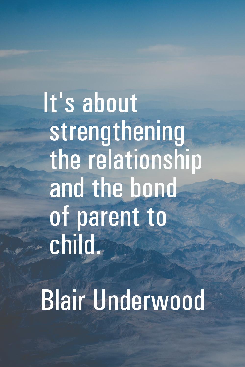 It's about strengthening the relationship and the bond of parent to child.