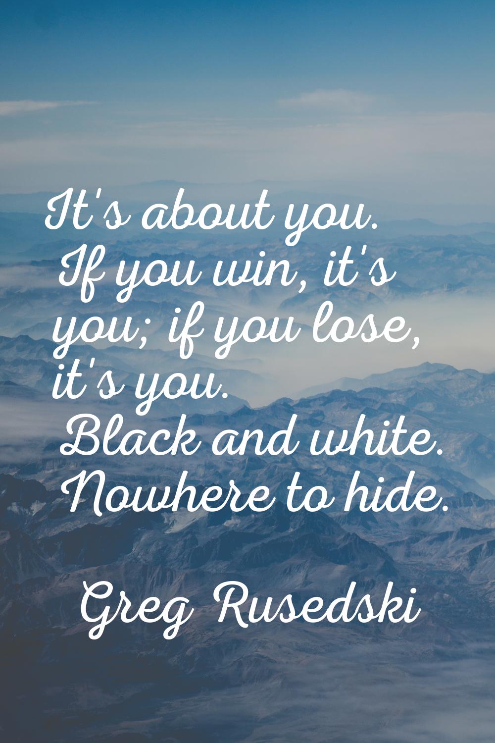 It's about you. If you win, it's you; if you lose, it's you. Black and white. Nowhere to hide.