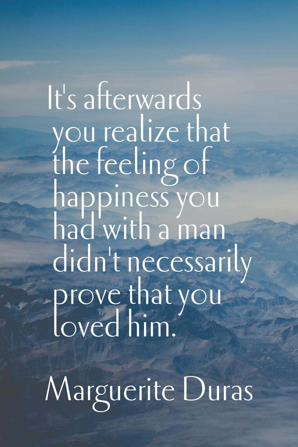 It's afterwards you realize that the feeling of happiness you had with a man didn't necessarily pro