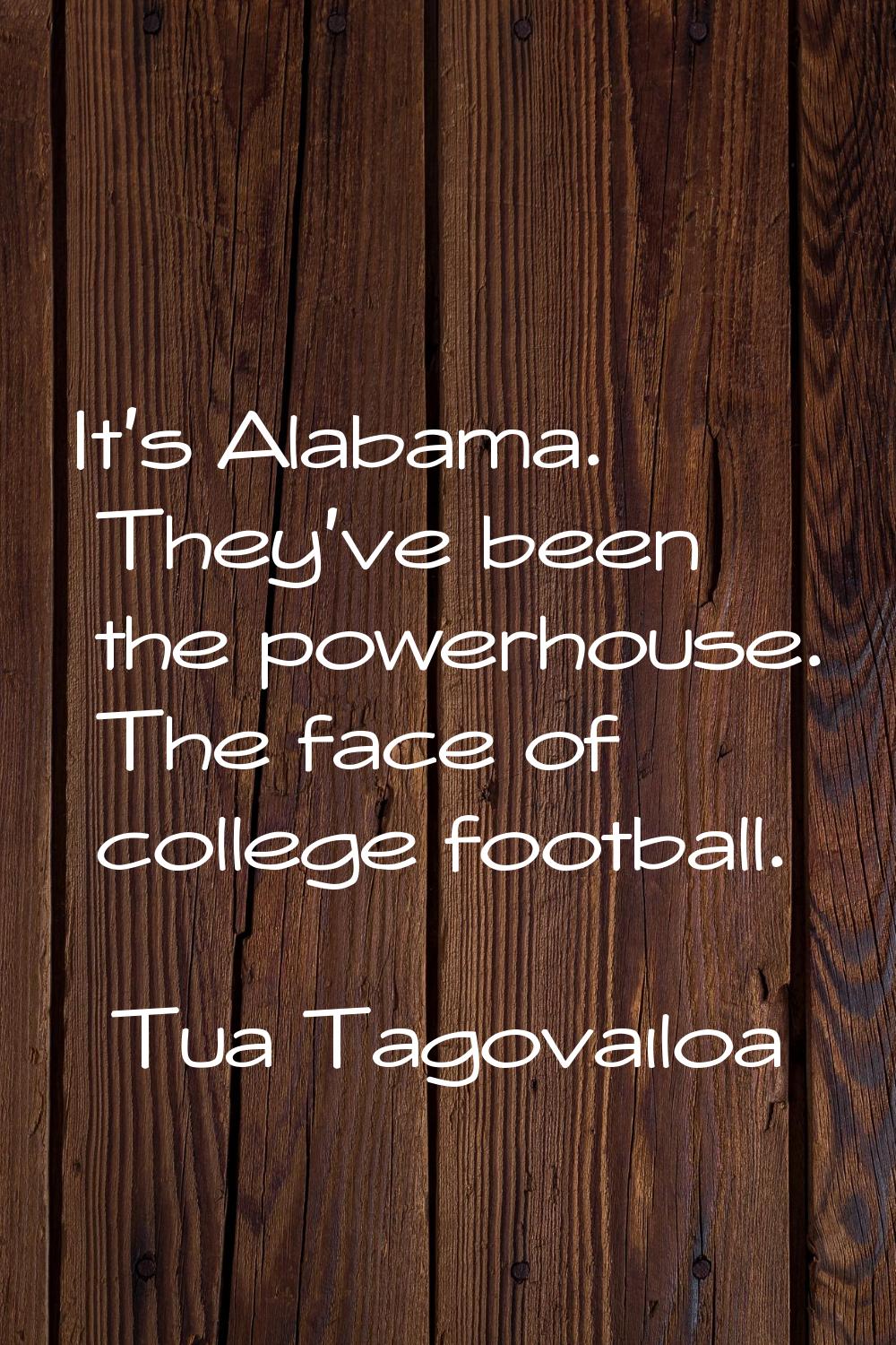 It's Alabama. They've been the powerhouse. The face of college football.
