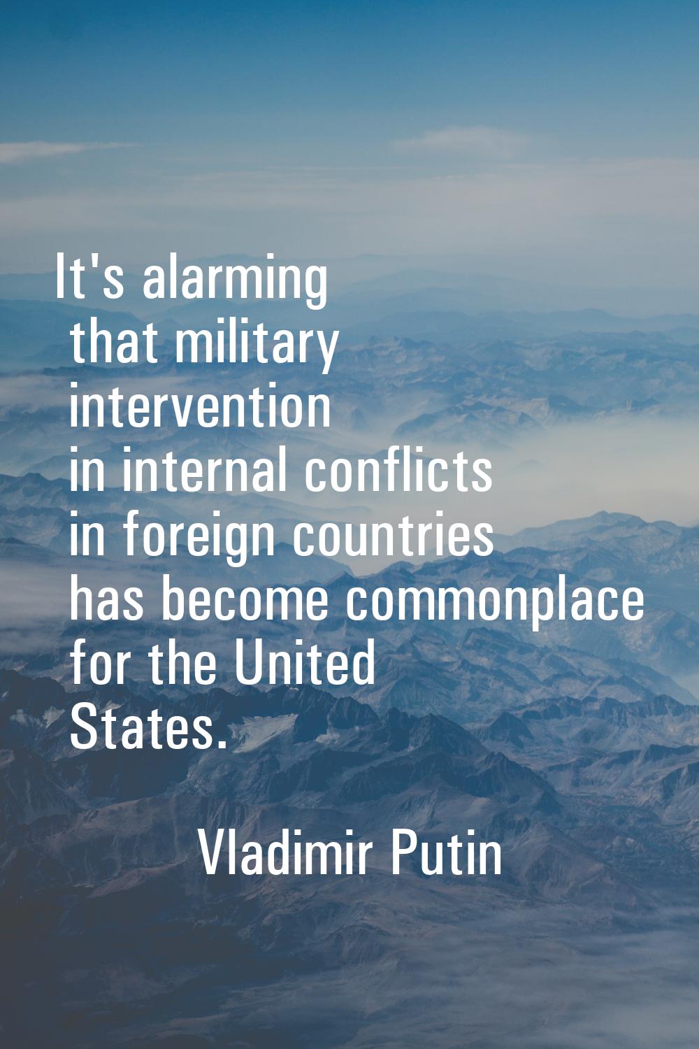It's alarming that military intervention in internal conflicts in foreign countries has become comm