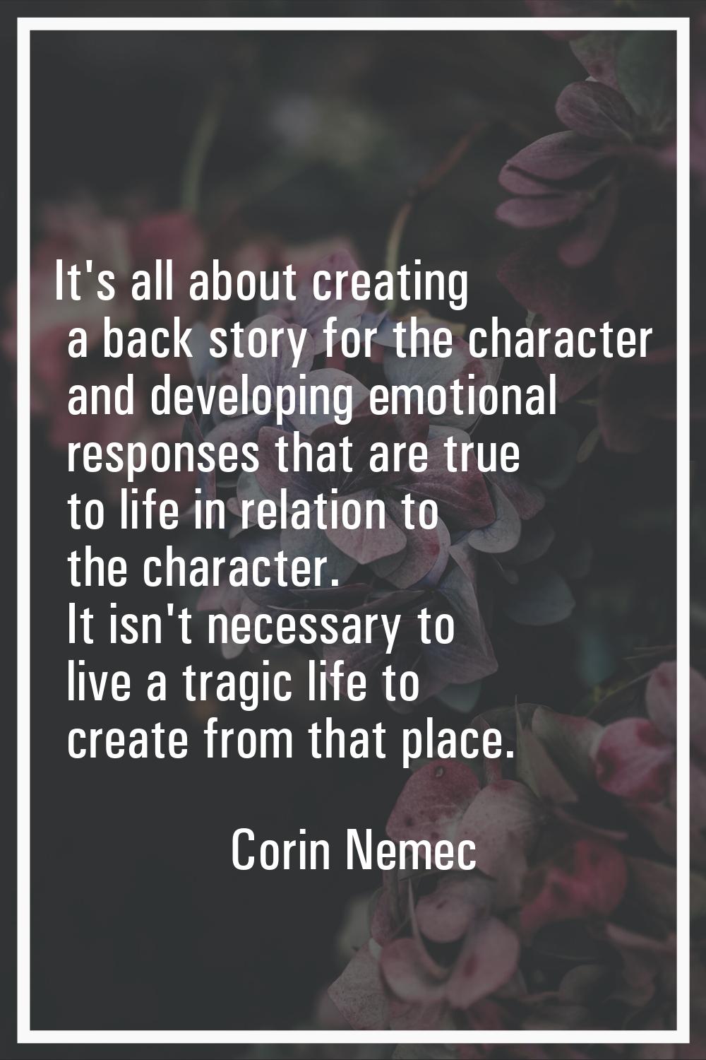 It's all about creating a back story for the character and developing emotional responses that are 