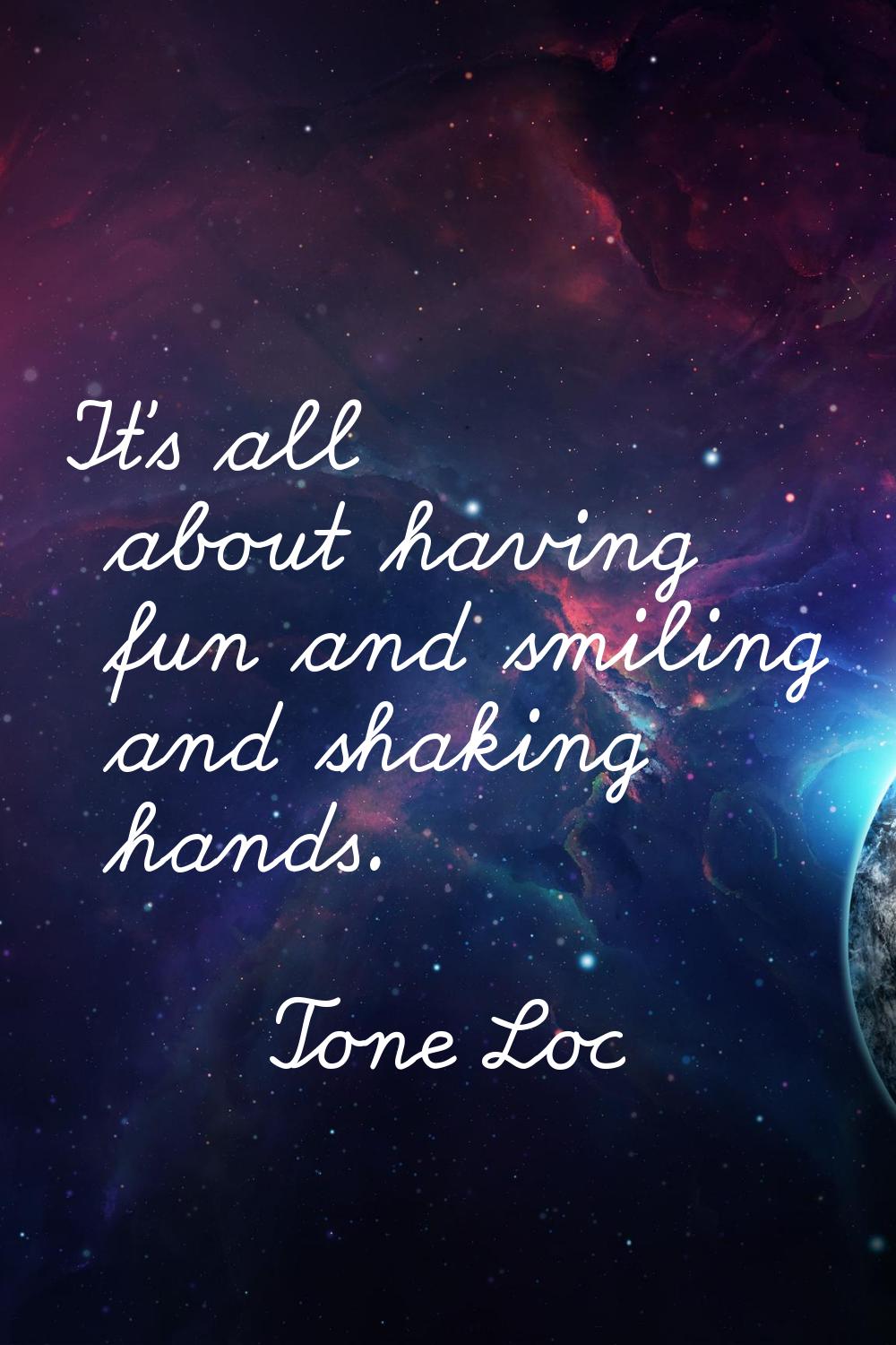 It's all about having fun and smiling and shaking hands.