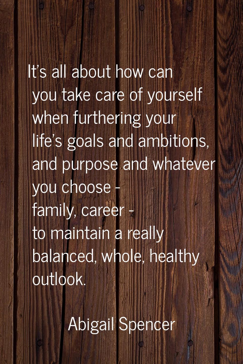 It's all about how can you take care of yourself when furthering your life's goals and ambitions, a