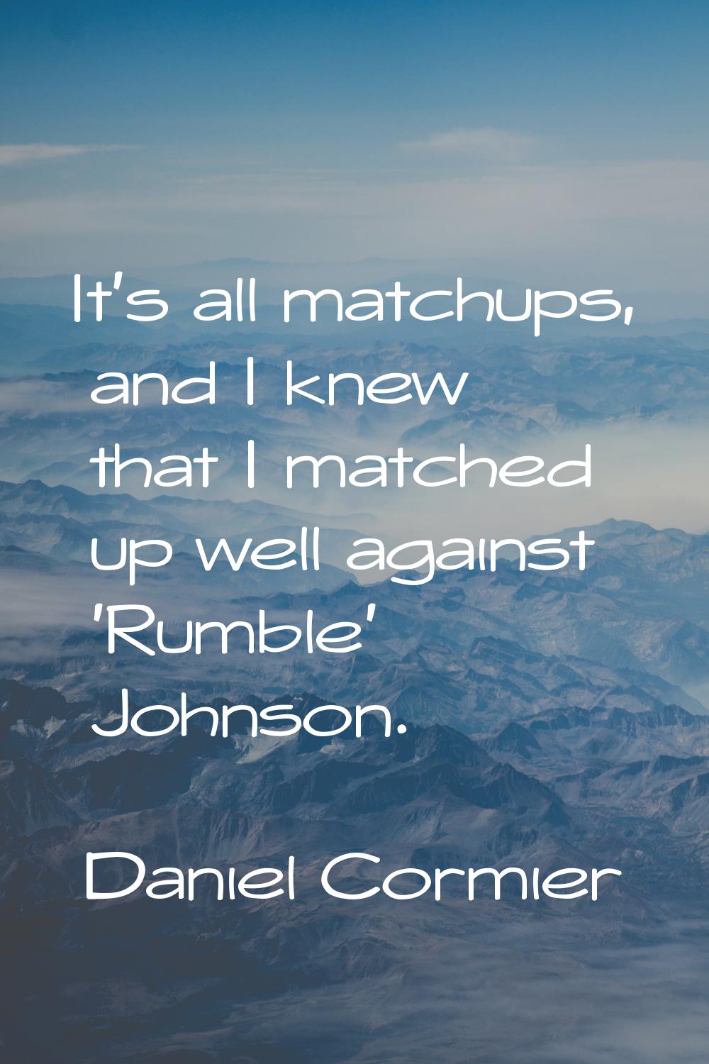 It's all matchups, and I knew that I matched up well against 'Rumble' Johnson.