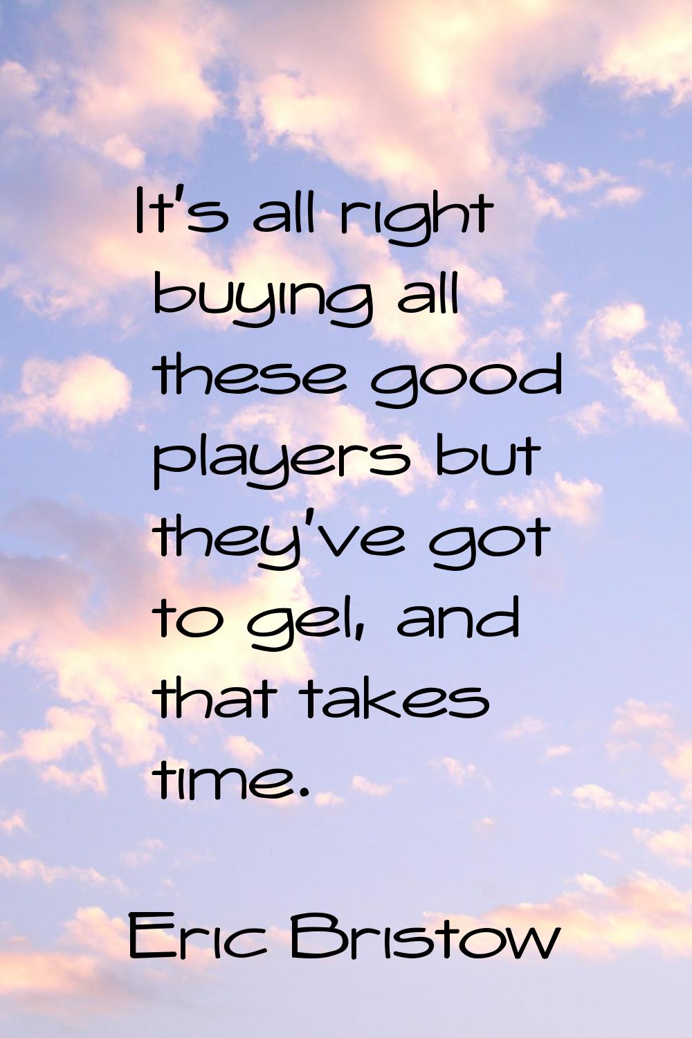 It's all right buying all these good players but they've got to gel, and that takes time.