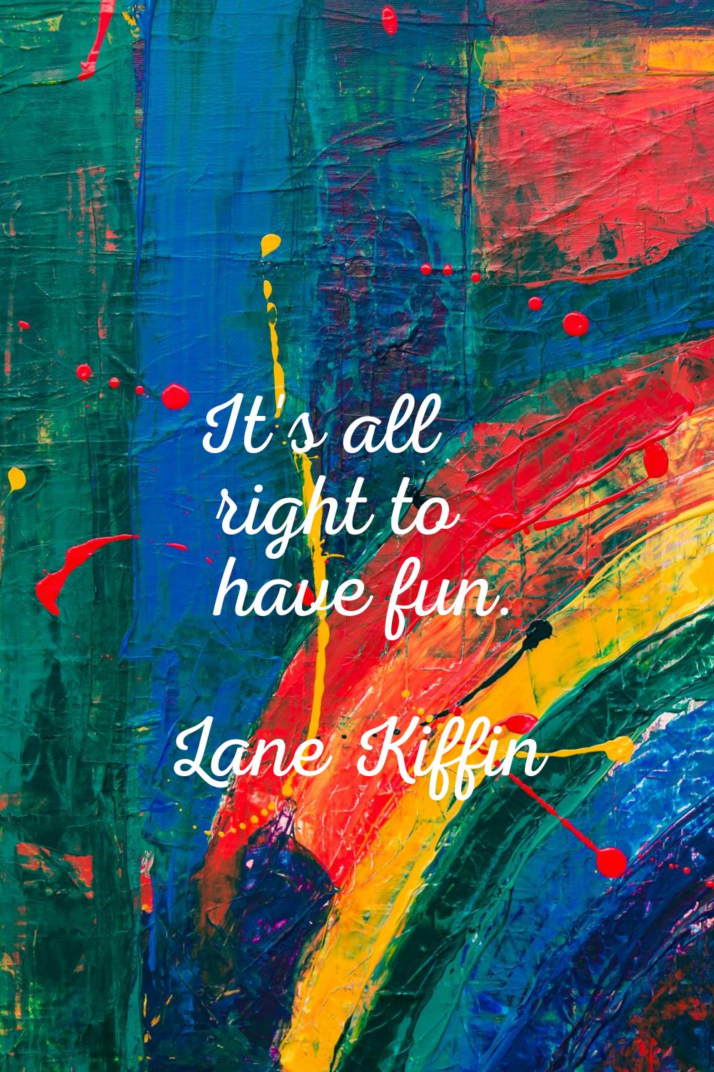It's all right to have fun.