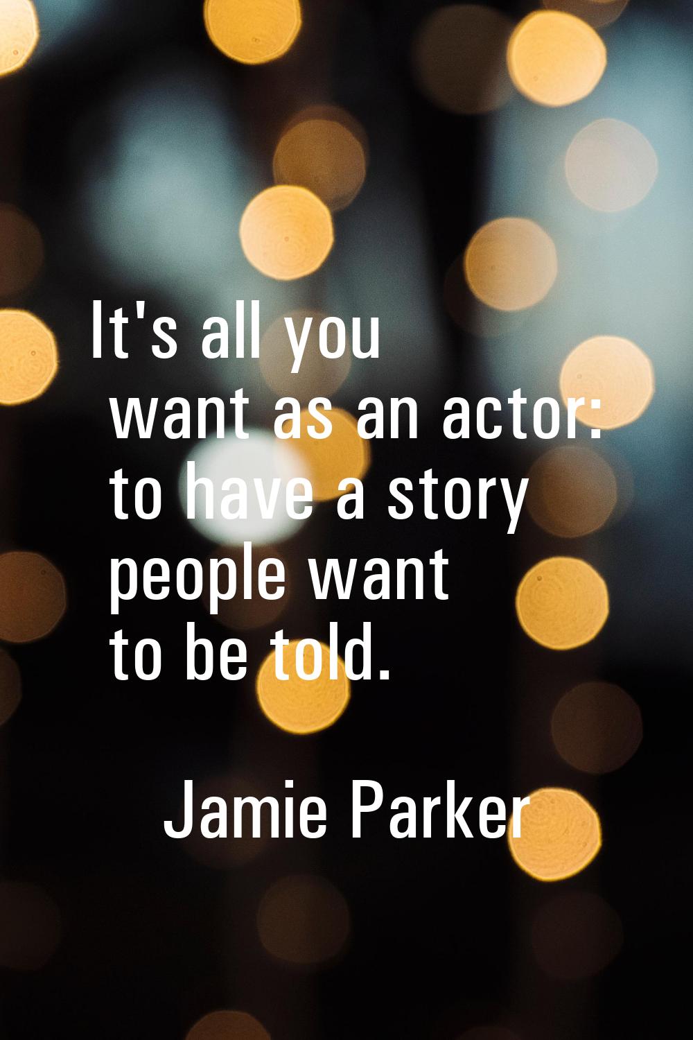 It's all you want as an actor: to have a story people want to be told.