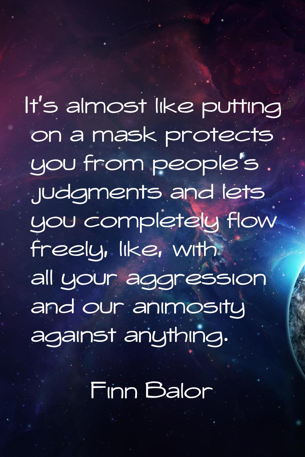It's almost like putting on a mask protects you from people's judgments and lets you completely flo