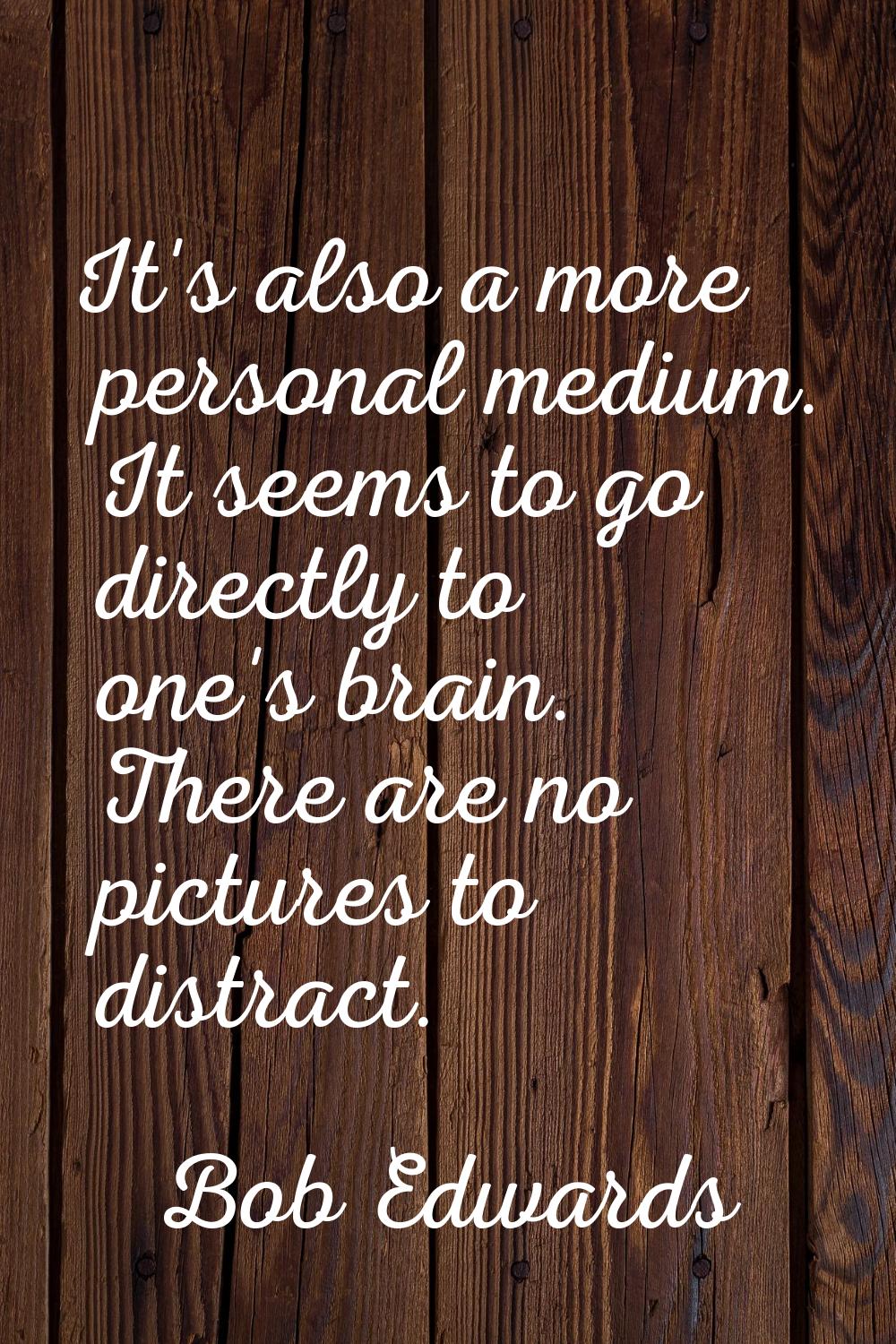It's also a more personal medium. It seems to go directly to one's brain. There are no pictures to 