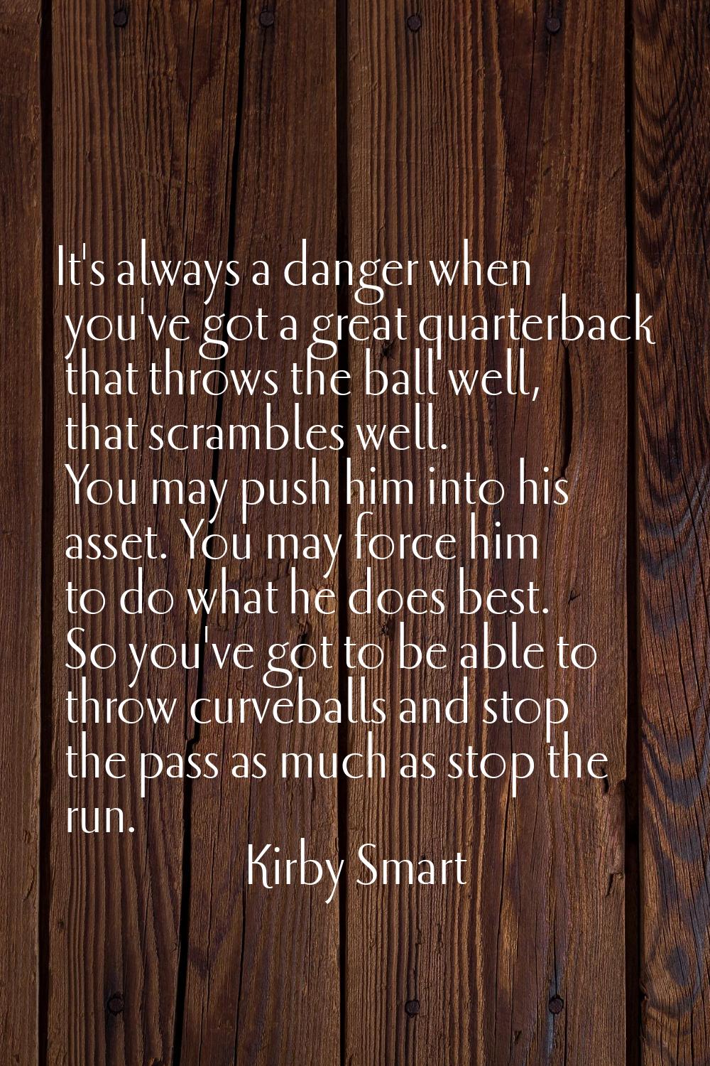 It's always a danger when you've got a great quarterback that throws the ball well, that scrambles 
