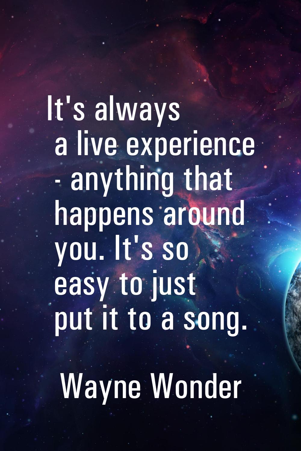 It's always a live experience - anything that happens around you. It's so easy to just put it to a 