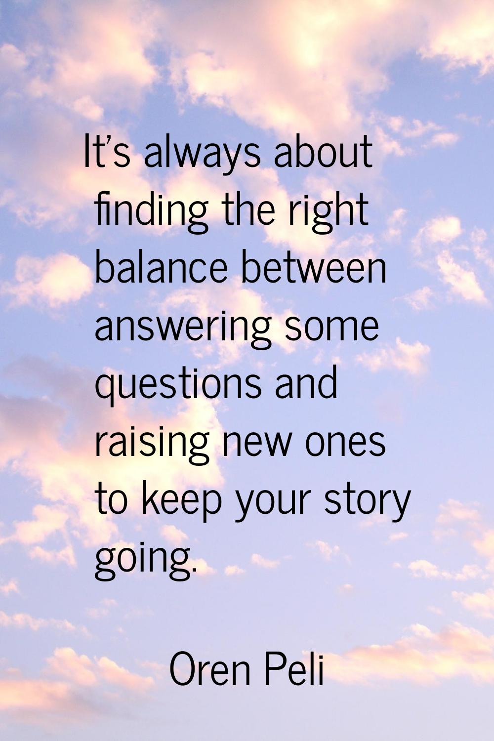 It's always about finding the right balance between answering some questions and raising new ones t