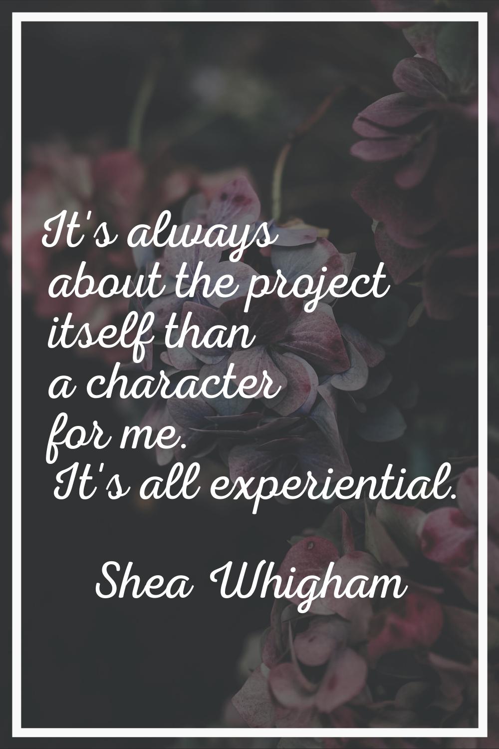 It's always about the project itself than a character for me. It's all experiential.