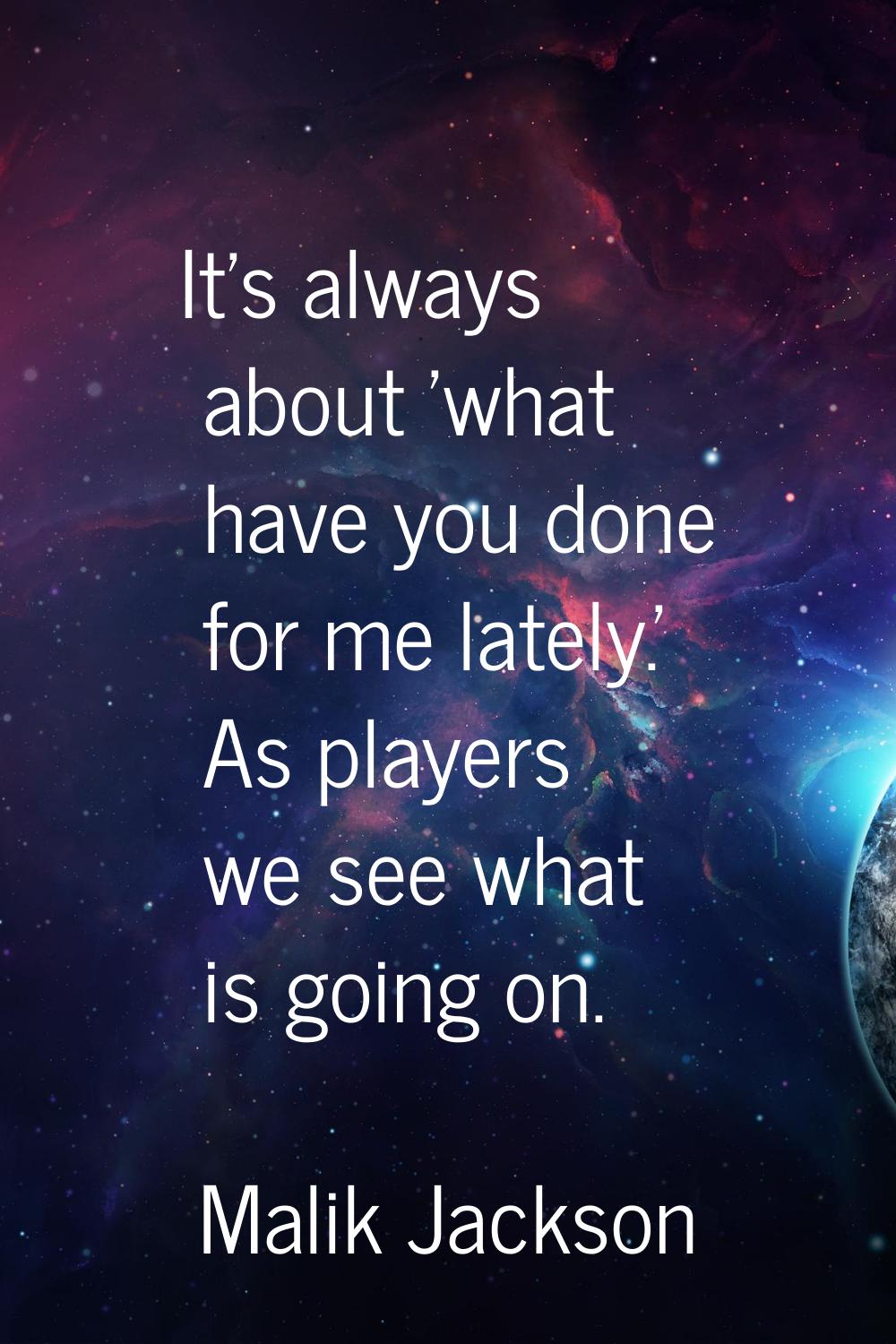 It's always about 'what have you done for me lately.' As players we see what is going on.