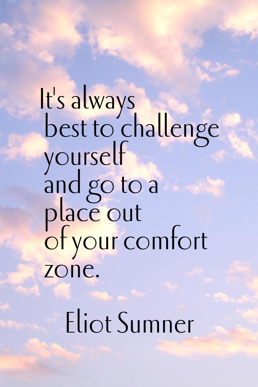 It's always best to challenge yourself and go to a place out of your comfort zone.