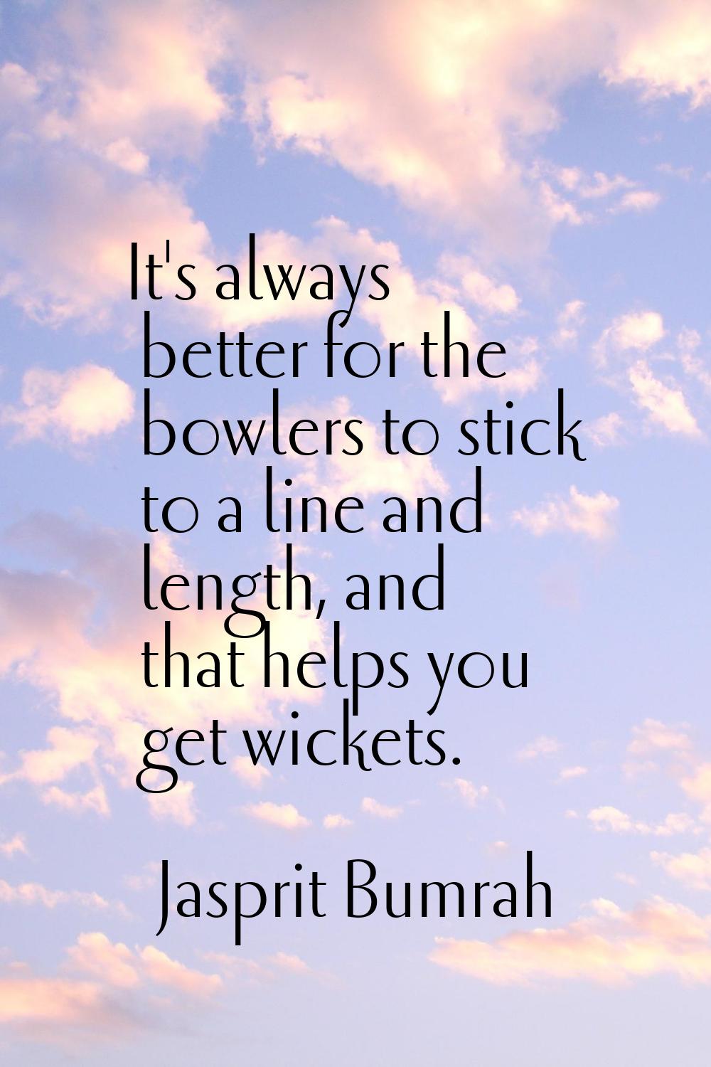 It's always better for the bowlers to stick to a line and length, and that helps you get wickets.