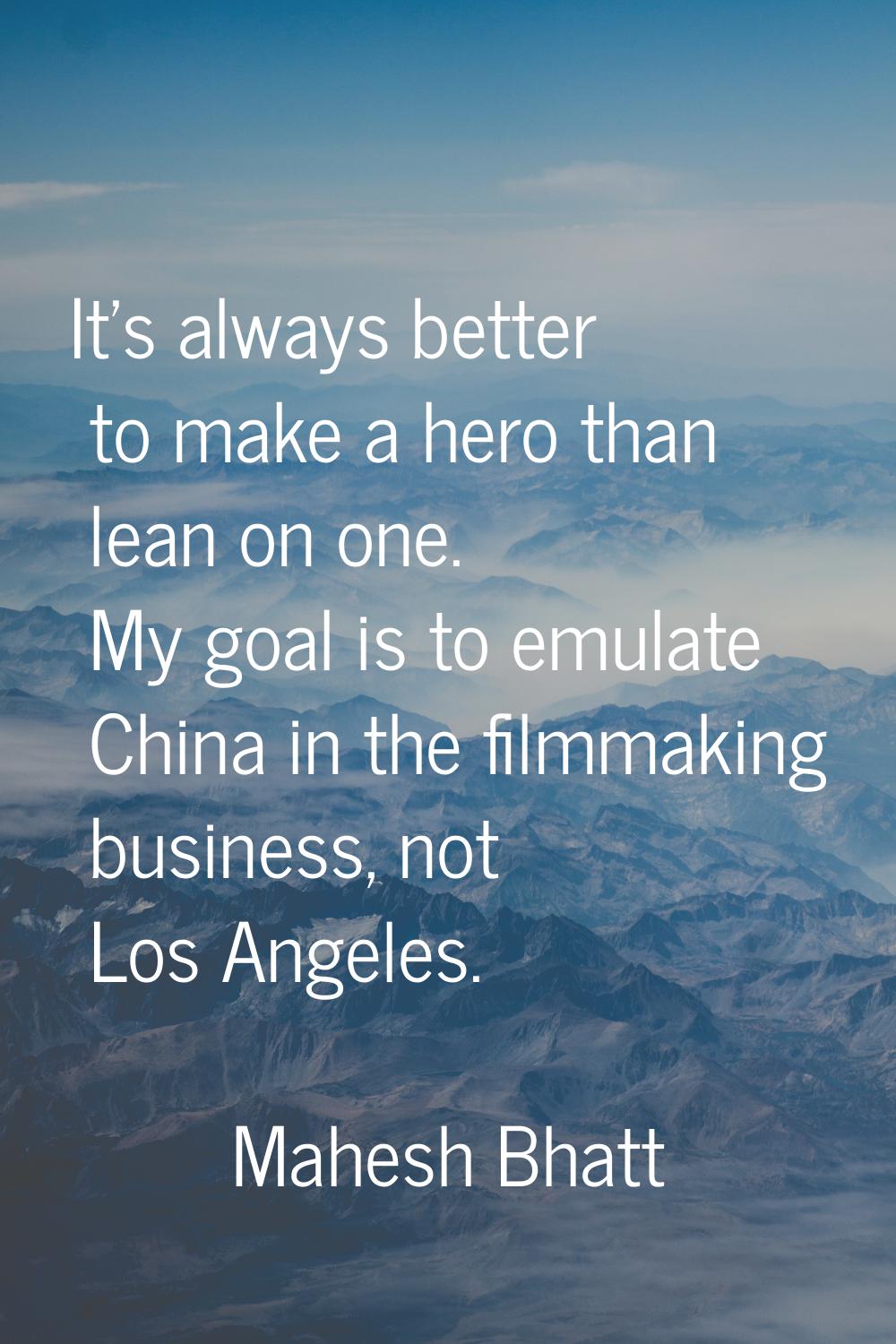 It's always better to make a hero than lean on one. My goal is to emulate China in the filmmaking b