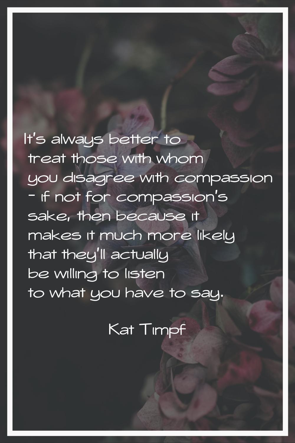It's always better to treat those with whom you disagree with compassion - if not for compassion's 