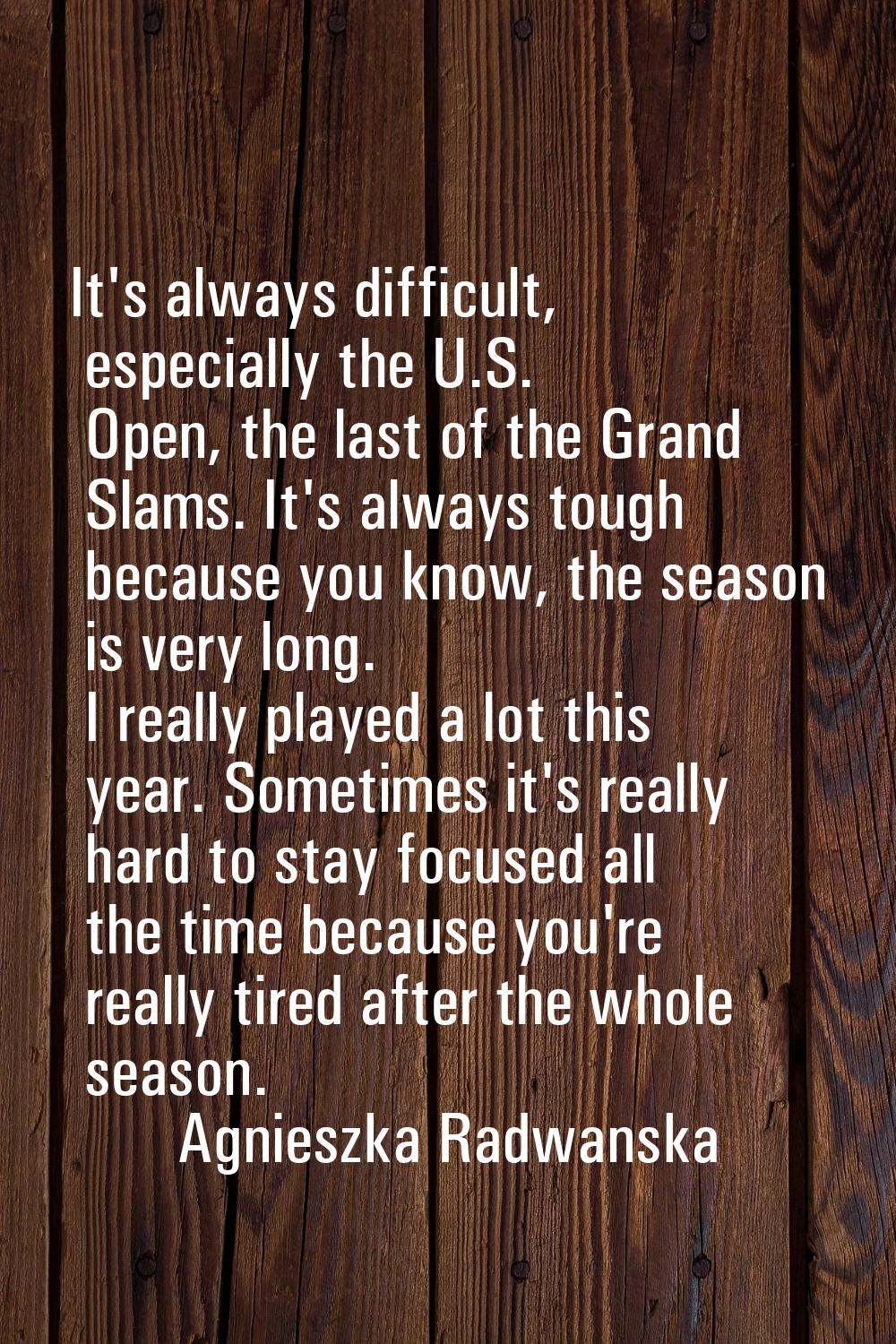It's always difficult, especially the U.S. Open, the last of the Grand Slams. It's always tough bec